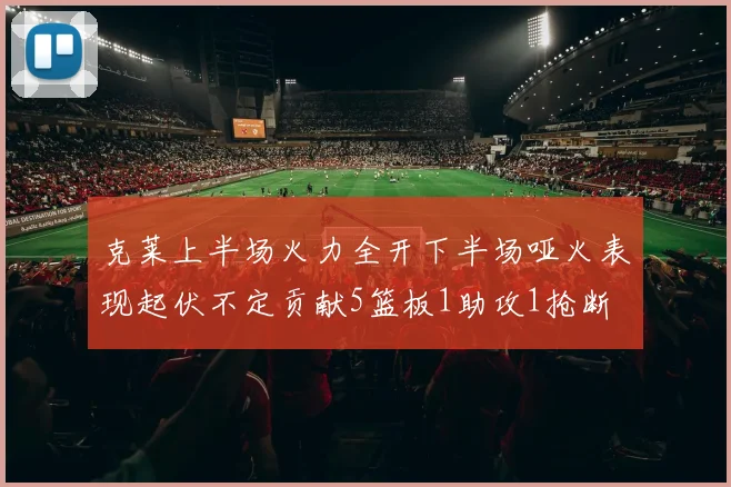 克莱上半场火力全开下半场哑火表现起伏不定贡献5篮板1助攻1抢断