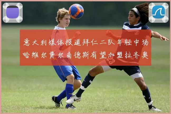意大利媒体报道拜仁二队年轻中场哈维尔费尔南德斯有望加盟拉齐奥