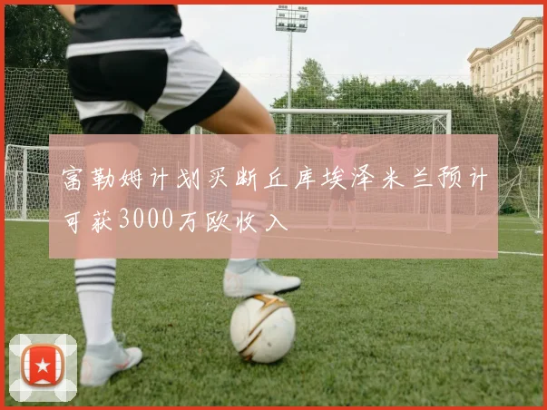 富勒姆计划买断丘库埃泽米兰预计可获3000万欧收入