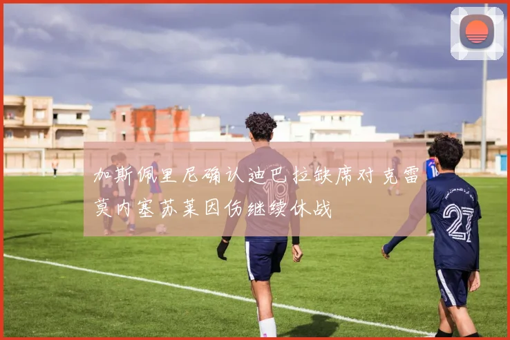 加斯佩里尼确认迪巴拉缺席对克雷莫内塞苏莱因伤继续休战