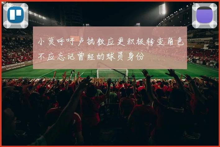 小莫呼吁卢执教应更积极转变角色不应忘记曾经的球员身份