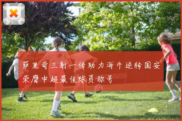 萨里奇三射一传助力海牛逆转国安荣膺中超最佳球员称号