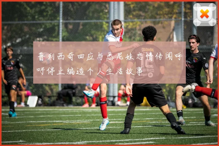 普利西奇回应与悉尼妹恋情传闻呼吁停止编造个人生活故事