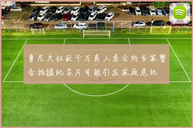 鲁尼夫妇获千万真人秀合约专家警告拍摄纪录片可能引发家庭危机