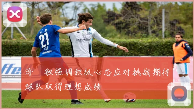 浮嶋敏强调积极心态应对挑战期待球队取得理想成绩