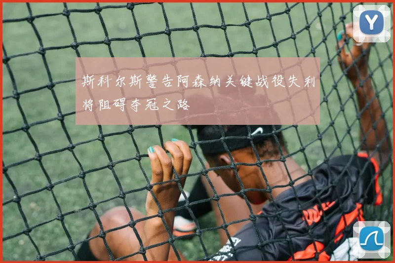 斯科尔斯警告阿森纳关键战役失利将阻碍夺冠之路