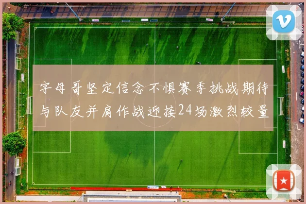 字母哥坚定信念不惧赛季挑战期待与队友并肩作战迎接24场激烈较量