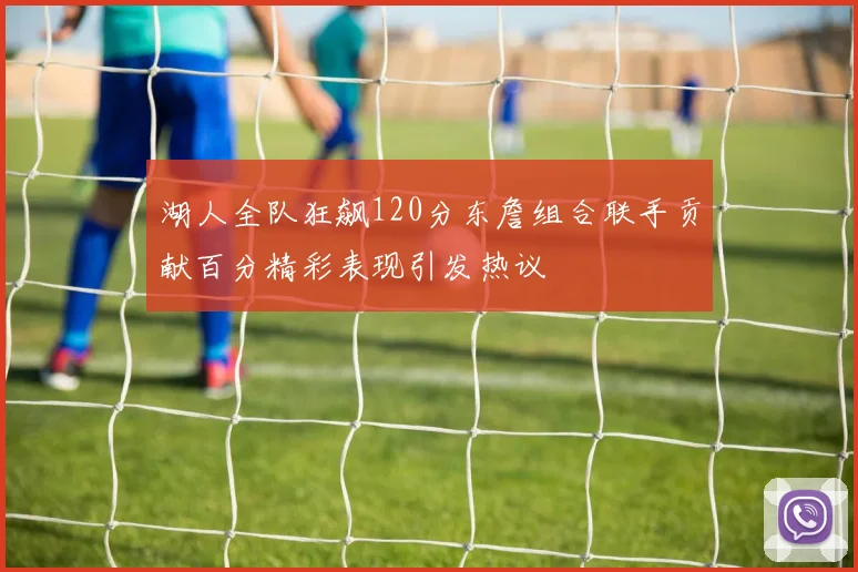 湖人全队狂飙120分东詹组合联手贡献百分精彩表现引发热议