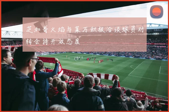 芝加哥火焰与莱万积极洽谈球员对转会持开放态度