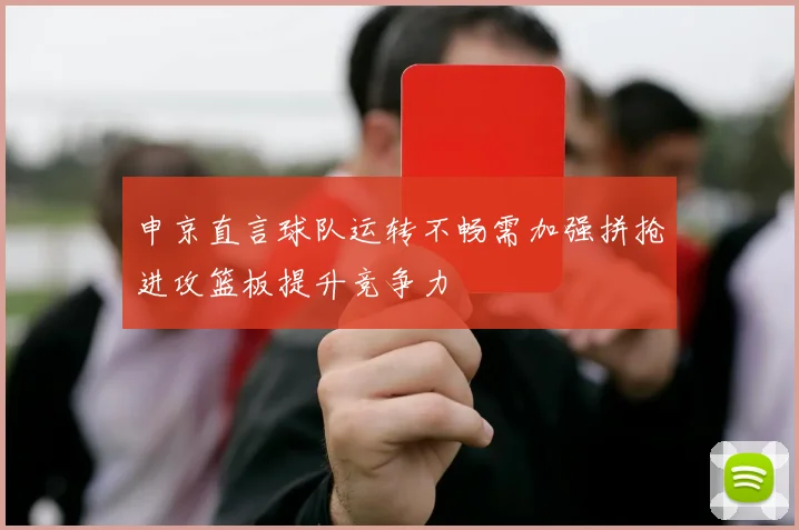 申京直言球队运转不畅需加强拼抢进攻篮板提升竞争力