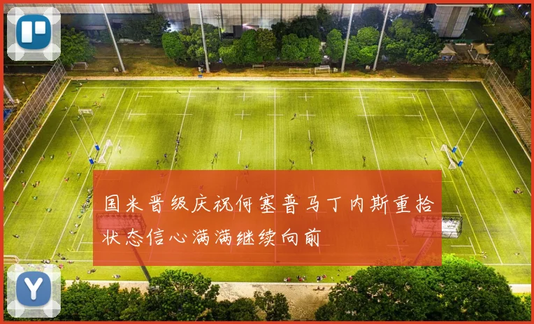 国米晋级庆祝何塞普马丁内斯重拾状态信心满满继续向前