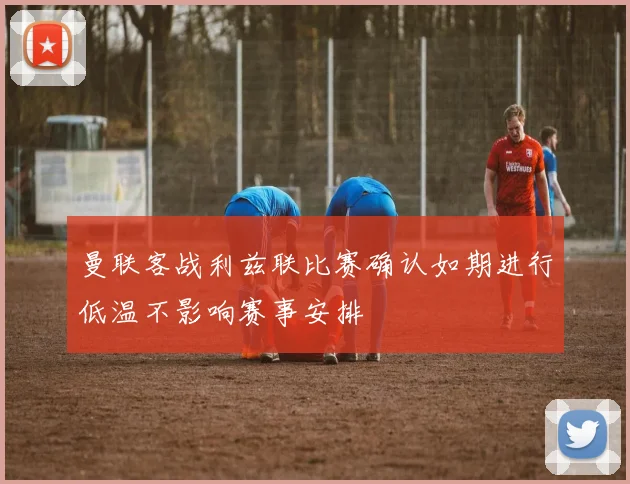 曼联客战利兹联比赛确认如期进行低温不影响赛事安排