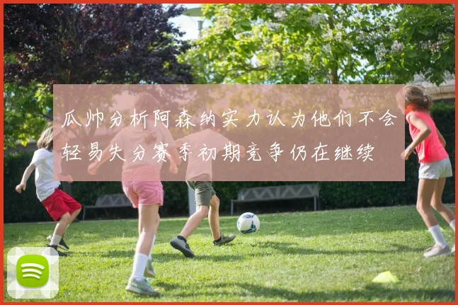 瓜帅分析阿森纳实力认为他们不会轻易失分赛季初期竞争仍在继续