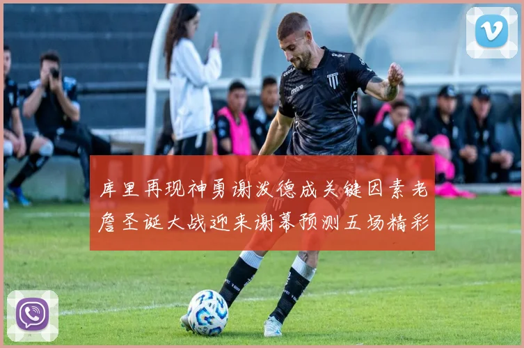 库里再现神勇谢泼德成关键因素老詹圣诞大战迎来谢幕预测五场精彩对决