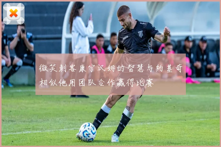 微笑刺客康宁汉姆的智慧与约基奇相似他用团队合作赢得比赛