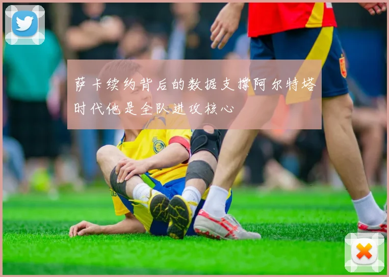 萨卡续约背后的数据支撑阿尔特塔时代他是全队进攻核心