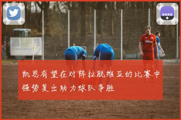 凯恩有望在对阵拉脱维亚的比赛中强势复出助力球队争胜