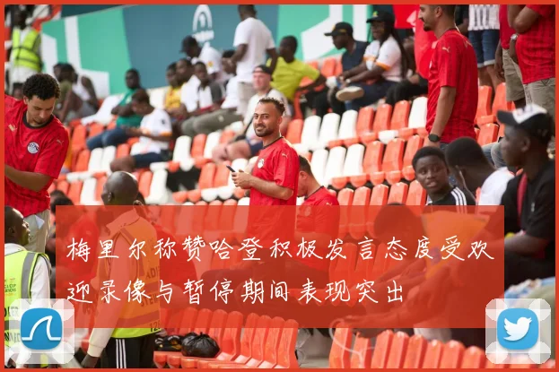 梅里尔称赞哈登积极发言态度受欢迎录像与暂停期间表现突出