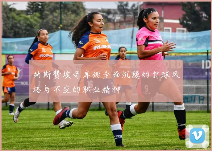 纳斯赞埃奇库姆全面沉稳的打球风格与不变的职业精神