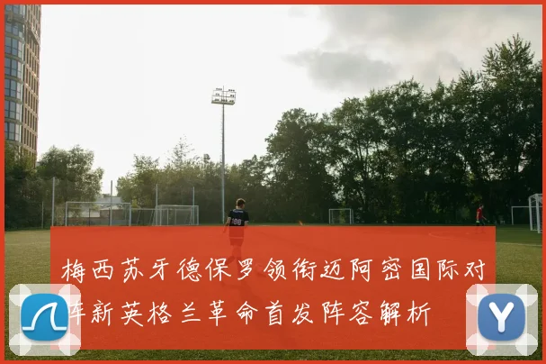 梅西苏牙德保罗领衔迈阿密国际对阵新英格兰革命首发阵容解析