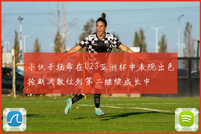 小伙子杨希在U23亚洲杯中表现出色抢断次数位列第二继续成长中