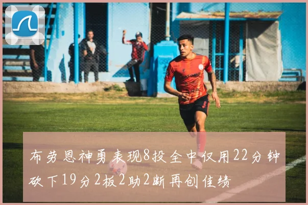 布劳恩神勇表现8投全中仅用22分钟砍下19分2板2助2断再创佳绩