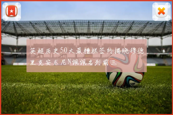 英超历史50大最糟糕签约揭晓穆德里克安东尼N佩佩名列前三