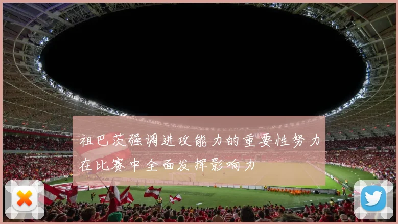 祖巴茨强调进攻能力的重要性努力在比赛中全面发挥影响力