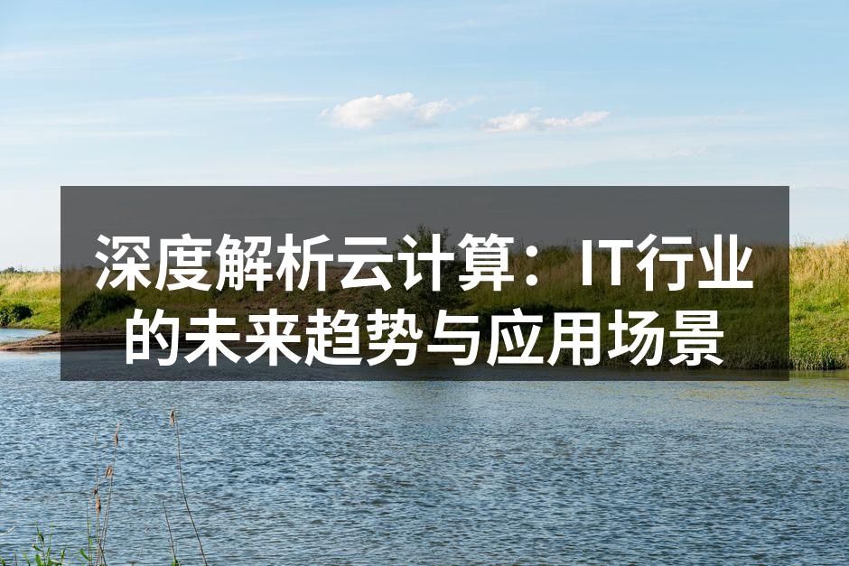深度解析云计算:IT行业的未来趋势与应用